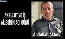 AKBULUT VE İŞ AİLESİNİN ACI GÜNÜ