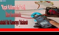 "Kaçak Kullanmadım" Dedi, İkinci İncelemede Çatıdaki Hat Kameraya Yakalandı