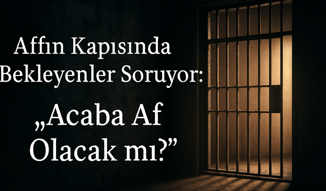 Affın Kapısında Bekleyenler Soruyor: Acaba Af Olacak mı?
