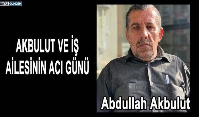 AKBULUT VE İŞ AİLESİNİN ACI GÜNÜ