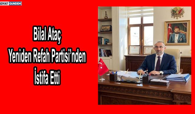Bilal Ataç Yeniden Refah Partisi’nden İstifa Etti