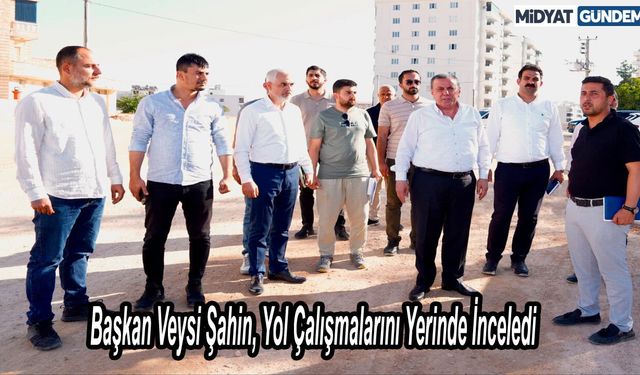 Başkan Veysi Şahin, Yol Çalışmalarını Yerinde İnceledi