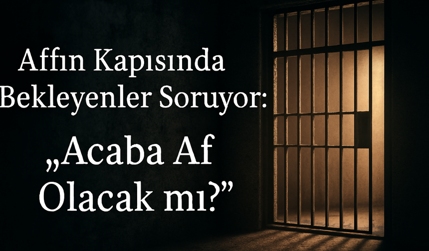 Affın Kapısında Bekleyenler Soruyor: Acaba Af Olacak mı?