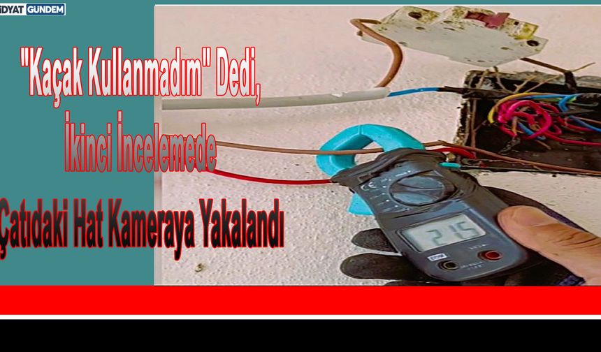 "Kaçak Kullanmadım" Dedi, İkinci İncelemede Çatıdaki Hat Kameraya Yakalandı