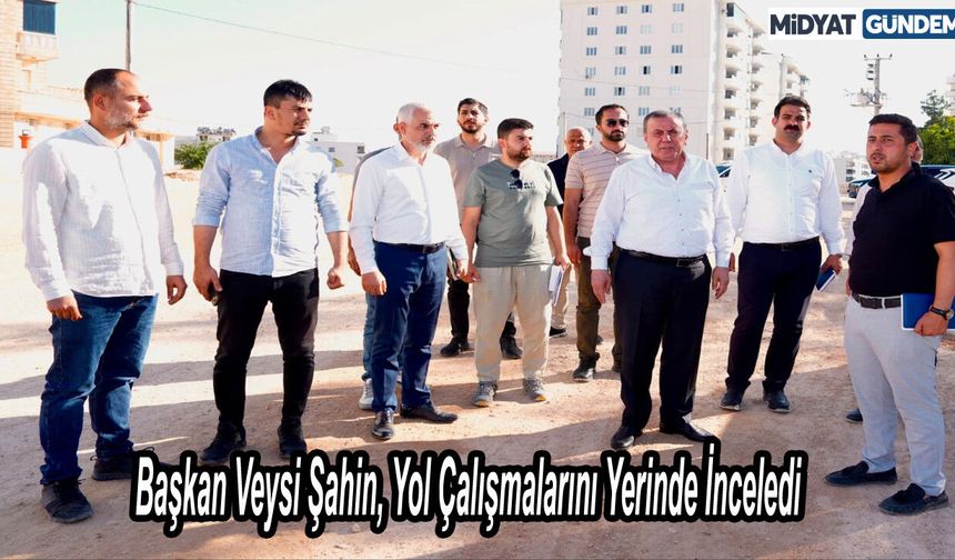 Başkan Veysi Şahin, Yol Çalışmalarını Yerinde İnceledi