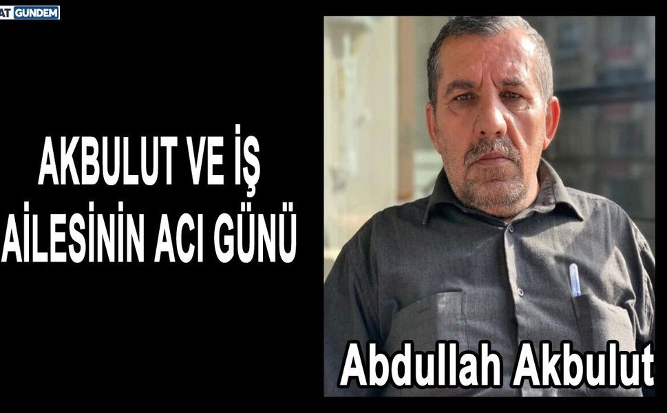 AKBULUT VE İŞ AİLESİNİN ACI GÜNÜ
