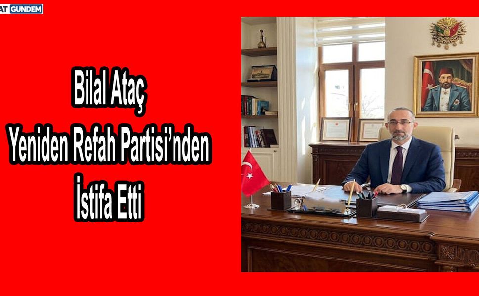 Bilal Ataç Yeniden Refah Partisi’nden İstifa Etti